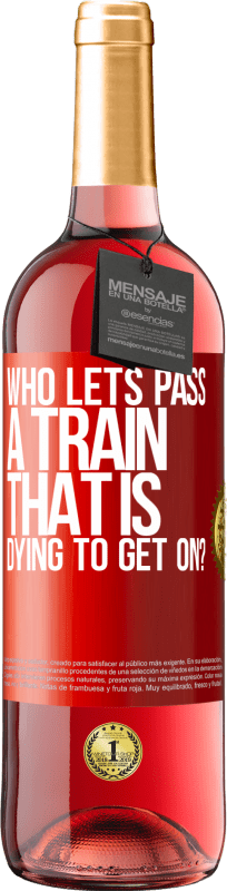 «who lets pass a train that is dying to get on?» ROSÉ Edition