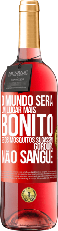 «O mundo seria um lugar mais bonito se os mosquitos sugassem gordura, não sangue» Edição ROSÉ