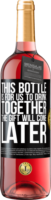«This bottle is for us to drink together. The gift will come later» ROSÉ Edition