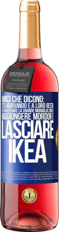 «Amici che dicono: sto arrivando. E a loro resta: attraversare la Grande Muraglia Cinese, raggiungere Mordor e lasciare Ikea» Edizione ROSÉ