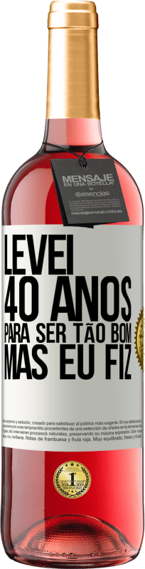 «Levei 40 anos para ser tão bom (mas eu fiz)» Edição ROSÉ