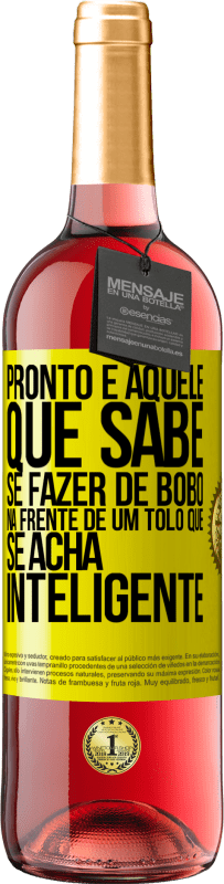 «Pronto é aquele que sabe se fazer de bobo ... na frente de um tolo que se acha inteligente» Edição ROSÉ