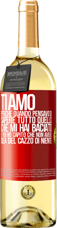 «TI AMO Perché quando pensavo di sapere tutto quello che mi hai baciato. E poi ho capito che non avevo idea del cazzo di» Edizione WHITE