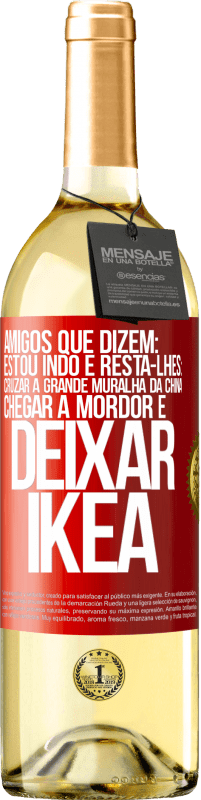 «Amigos que dizem: estou indo. E resta-lhes: cruzar a Grande Muralha da China, chegar a Mordor e deixar Ikea» Edição WHITE