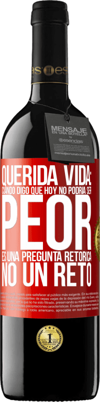 39,95 € | Vino Tinto Edición RED MBE Reserva Querida vida: Cuando digo que hoy no podría ser peor, es una pregunta retórica, no un reto Etiqueta Roja. Etiqueta personalizable Reserva 12 Meses Cosecha 2015 Tempranillo