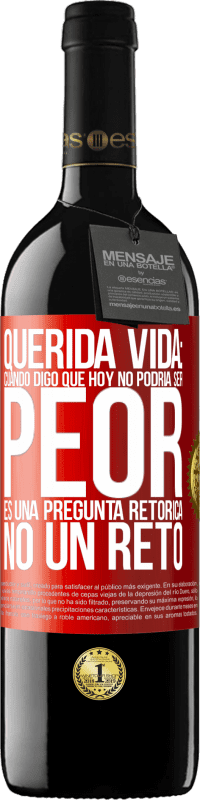 39,95 € | Vino Tinto Edición RED MBE Reserva Querida vida: Cuando digo que hoy no podría ser peor, es una pregunta retórica, no un reto Etiqueta Roja. Etiqueta personalizable Reserva 12 Meses Cosecha 2016 Tempranillo