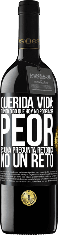 39,95 € | Vino Tinto Edición RED MBE Reserva Querida vida: Cuando digo que hoy no podría ser peor, es una pregunta retórica, no un reto Etiqueta Negra. Etiqueta personalizable Reserva 12 Meses Cosecha 2016 Tempranillo