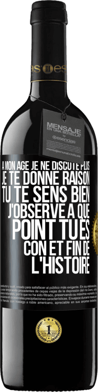 39,95 € | Vin rouge Édition RED MBE Réserve A mon âge je ne discute plus, je te donne raison, tu te sens bien, j'observe à quel point tu es con et fin de l'histoire Étiquette Noire. Étiquette personnalisable Réserve 12 Mois Récolte 2016 Tempranillo