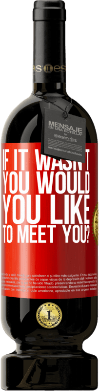 «If it wasn't you, would you like to meet you?» Premium Edition MBS® Reserva