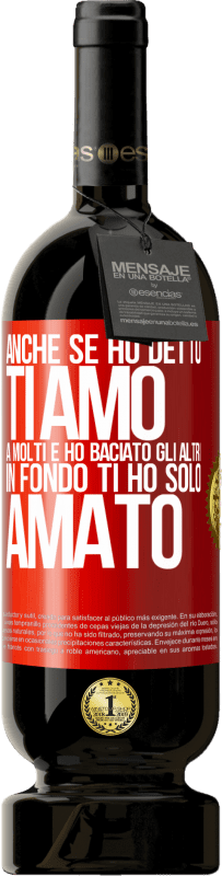 «Anche se ho detto Ti amo a molti e ho baciato gli altri, in fondo ti ho solo amato» Edizione Premium MBS® Riserva