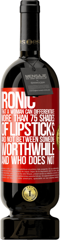 49,95 € Free Shipping | Red Wine Premium Edition MBS® Reserve Ironic. That a woman can differentiate more than 75 shades of lipsticks and not between someone worthwhile and who does not Red Label. Customizable label Reserve 12 Months Harvest 2015 Tempranillo