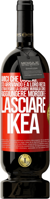 «Amici che dicono: sto arrivando. E a loro resta: attraversare la Grande Muraglia Cinese, raggiungere Mordor e lasciare Ikea» Edizione Premium MBS® Riserva