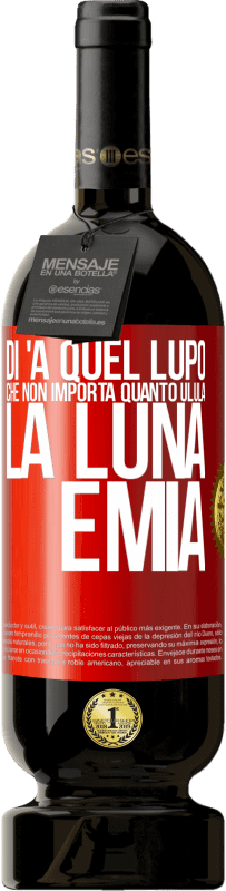 «Di 'a quel lupo che non importa quanto ulula la luna, è mia» Edizione Premium MBS® Riserva