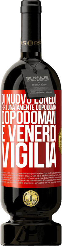 «Di nuovo lunedì! Fortunatamente dopodomani dopodomani è venerdì vigilia» Edizione Premium MBS® Riserva