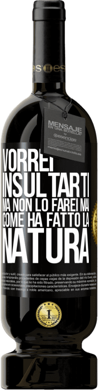 «Vorrei insultarti, ma non lo farei mai come ha fatto la natura» Edizione Premium MBS® Riserva