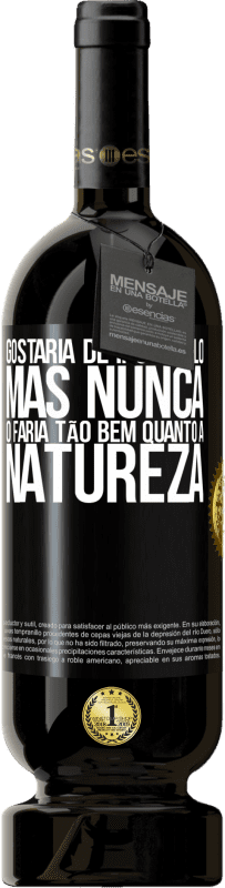 «Gostaria de insultá-lo, mas nunca o faria tão bem quanto a natureza» Edição Premium MBS® Reserva