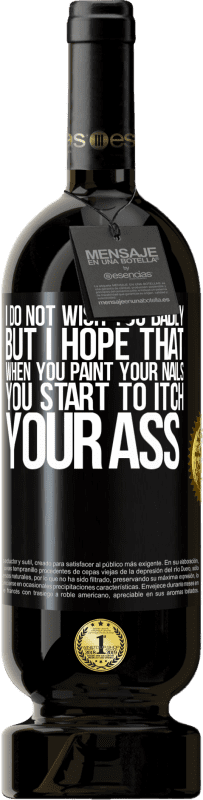 «I do not wish you badly, but I hope that when you paint your nails you start to itch your ass» Premium Edition MBS® Reserve