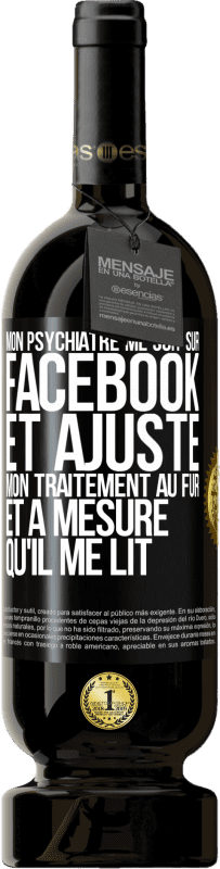 49,95 € Envoi gratuit | Vin rouge Édition Premium MBS® Réserve Mon psychiatre me suit sur Facebook et ajuste mon traitement au fur et à mesure qu'il me lit Étiquette Noire. Étiquette personnalisable Réserve 12 Mois Récolte 2016 Tempranillo