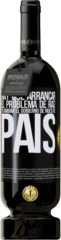 49,95 € | Vino Tinto Edición Premium MBS® Reserva Hay que arrancar el problema de raíz, y cambiar el gobierno de nuestro país Etiqueta Negra. Etiqueta personalizable Reserva 12 Meses Cosecha 2015 Tempranillo