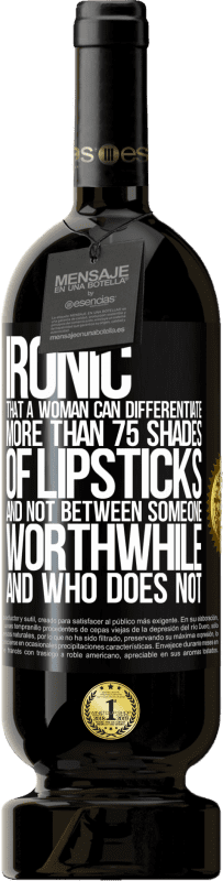 «Ironic. That a woman can differentiate more than 75 shades of lipsticks and not between someone worthwhile and who does not» Premium Edition MBS® Reserve