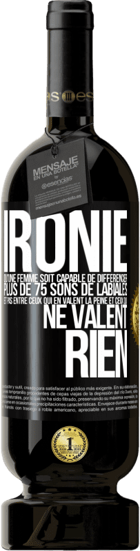 «Ironie. Qu'une femme soit capable de différencier plus de 75 sons de labiales et pas entre ceux qui en valent la peine et ceux q» Édition Premium MBS® Réserve