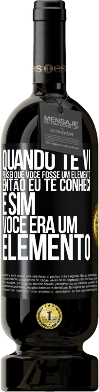 «Quando te vi, pensei que você fosse um elemento. Então eu te conheci e sim você era um elemento» Edição Premium MBS® Reserva