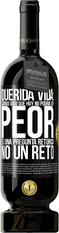 49,95 € | Vino Tinto Edición Premium MBS® Reserva Querida vida: Cuando digo que hoy no podría ser peor, es una pregunta retórica, no un reto Etiqueta Negra. Etiqueta personalizable Reserva 12 Meses Cosecha 2015 Tempranillo