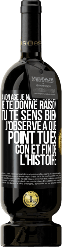 49,95 € | Vin rouge Édition Premium MBS® Réserve A mon âge je ne discute plus, je te donne raison, tu te sens bien, j'observe à quel point tu es con et fin de l'histoire Étiquette Noire. Étiquette personnalisable Réserve 12 Mois Récolte 2015 Tempranillo