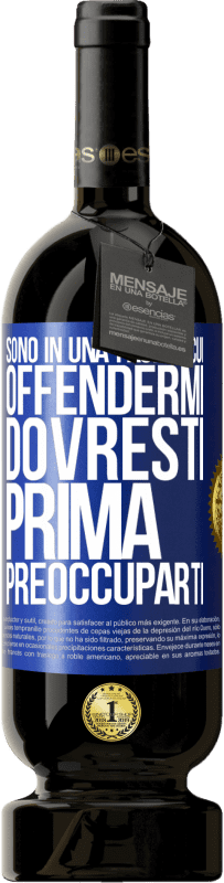 «Sono in una fase in cui offendermi, dovresti prima preoccuparti» Edizione Premium MBS® Riserva