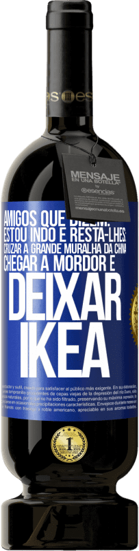 «Amigos que dizem: estou indo. E resta-lhes: cruzar a Grande Muralha da China, chegar a Mordor e deixar Ikea» Edição Premium MBS® Reserva