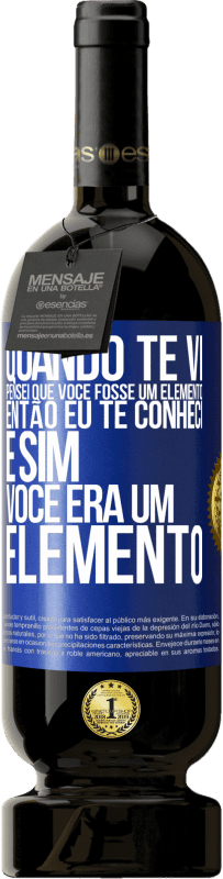 «Quando te vi, pensei que você fosse um elemento. Então eu te conheci e sim você era um elemento» Edição Premium MBS® Reserva