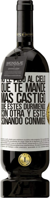 49,95 € | Vino Tinto Edición Premium MBS® Reserva No le pido al cielo que te mande más castigo, que estés durmiendo con otra y estés soñando conmigo Etiqueta Blanca. Etiqueta personalizable Reserva 12 Meses Cosecha 2016 Tempranillo