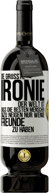 49,95 € | Rotwein Premium Ausgabe MBS® Reserve Die größte Ironie der Welt ist, dass die besten Menschen dazu neigen, nur wenige Freunde zu haben Weißes Etikett. Anpassbares Etikett Reserve 12 Monate Ernte 2016 Tempranillo