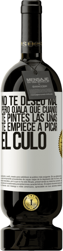 «No te deseo mal, pero ojalá que cuando te pintes las uñas te empiece a picar el culo» Edición Premium MBS® Reserva