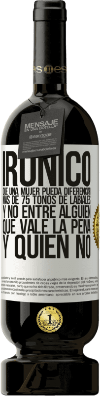 «Irónico. Que una mujer pueda diferenciar más de 75 tonos de labiales y no entre alguien que vale la pena y quien no» Edición Premium MBS® Reserva