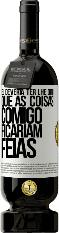 «Eu deveria ter lhe dito que as coisas comigo ficariam feias» Edição Premium MBS® Reserva