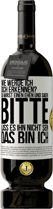 49,95 € | Rotwein Premium Ausgabe MBS® Reserve Wie werde ich dich erkennen? Du wirst einen ehen und sagen: Bitte, lass es ihn nicht sein. Das bin ich Weißes Etikett. Anpassbares Etikett Reserve 12 Monate Ernte 2014 Tempranillo