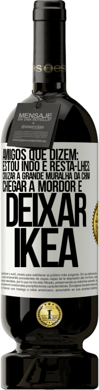 «Amigos que dizem: estou indo. E resta-lhes: cruzar a Grande Muralha da China, chegar a Mordor e deixar Ikea» Edição Premium MBS® Reserva