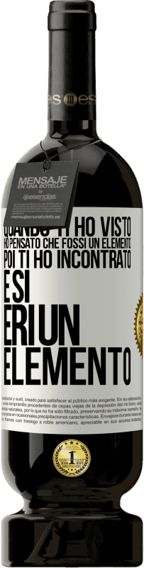 «Quando ti ho visto, ho pensato che fossi un elemento. Poi ti ho incontrato e sì, eri un elemento» Edizione Premium MBS® Riserva