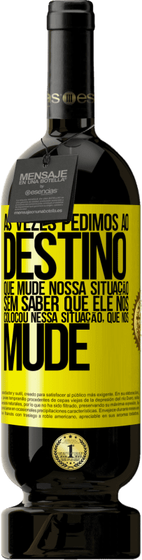 «Às vezes pedimos ao destino que mude nossa situação sem saber que ele nos colocou nessa situação, que nos mude» Edição Premium MBS® Reserva