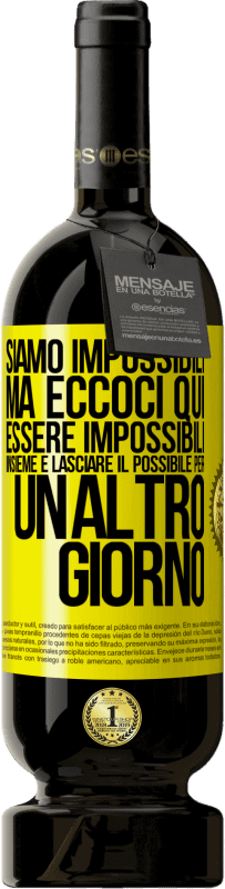 «Siamo impossibili, ma eccoci qui, essere impossibili insieme e lasciare il possibile per un altro giorno» Edizione Premium MBS® Riserva