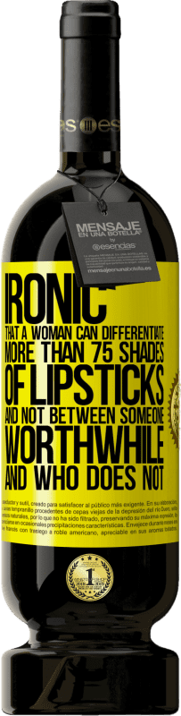 «Ironic. That a woman can differentiate more than 75 shades of lipsticks and not between someone worthwhile and who does not» Premium Edition MBS® Reserve
