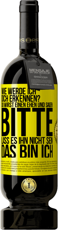 49,95 € | Rotwein Premium Ausgabe MBS® Reserve Wie werde ich dich erkennen? Du wirst einen ehen und sagen: Bitte, lass es ihn nicht sein. Das bin ich Gelbes Etikett. Anpassbares Etikett Reserve 12 Monate Ernte 2014 Tempranillo