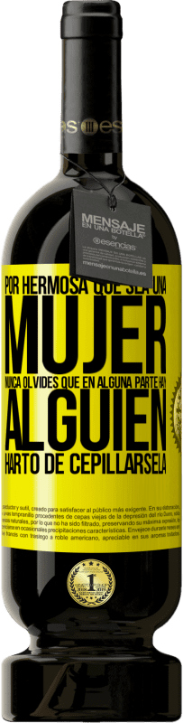 «Por hermosa que sea una mujer nunca olvides que en alguna parte hay alguien harto de cepillársela» Edición Premium MBS® Reserva