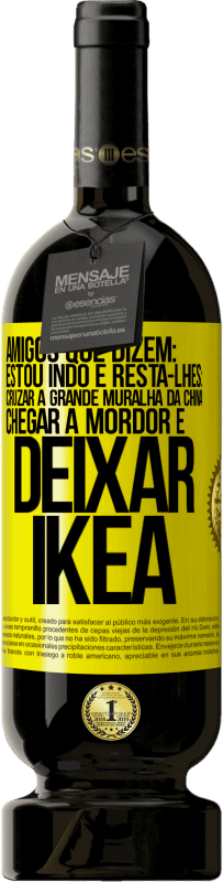 «Amigos que dizem: estou indo. E resta-lhes: cruzar a Grande Muralha da China, chegar a Mordor e deixar Ikea» Edição Premium MBS® Reserva
