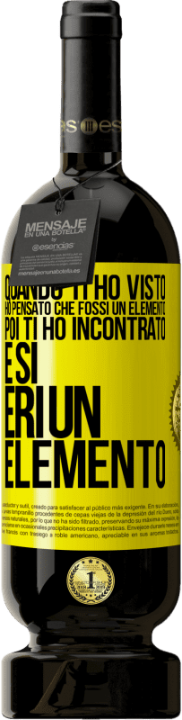 «Quando ti ho visto, ho pensato che fossi un elemento. Poi ti ho incontrato e sì, eri un elemento» Edizione Premium MBS® Riserva