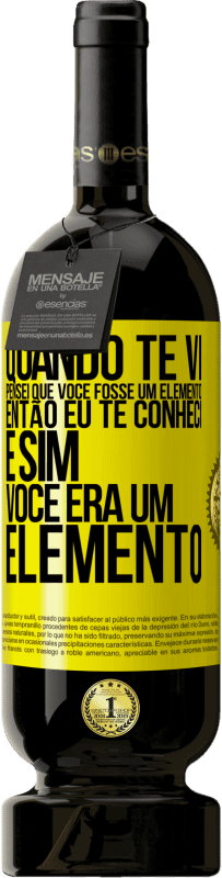 «Quando te vi, pensei que você fosse um elemento. Então eu te conheci e sim você era um elemento» Edição Premium MBS® Reserva